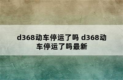 d368动车停运了吗 d368动车停运了吗最新